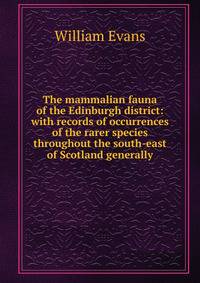 The mammalian fauna of the Edinburgh district: with records of occurrences of the rarer species throughout the south-east of Scotland generally