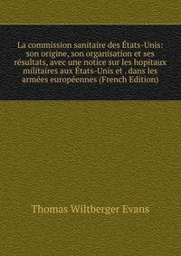 La commission sanitaire des Etats-Unis: son origine, son organisation et ses resultats, avec une notice sur les hopitaux militaires aux Etats-Unis et . dans les armees europeennes (French Edition)
