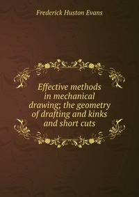 Effective methods in mechanical drawing; the geometry of drafting and kinks and short cuts