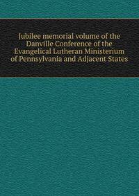 Jubilee memorial volume of the Danville Conference of the Evangelical Lutheran Ministerium of Pennsylvania and Adjacent States
