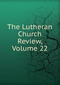 The Lutheran Church Review, Volume 22