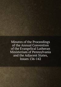 Minutes of the Proceedings of the Annual Convention of the Evangelical Lutheran Ministerium of Pennsylvania and the Adjacent States, Issues 136-142