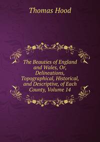 The Beauties of England and Wales, Or, Delineations, Topographical, Historical, and Descriptive, of Each County, Volume 14