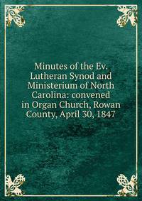 Minutes of the Ev. Lutheran Synod and Ministerium of North Carolina: convened in Organ Church, Rowan County, April 30, 1847
