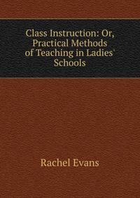 Class Instruction: Or, Practical Methods of Teaching in Ladies' Schools