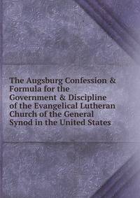 The Augsburg Confession &amp; Formula for the Government &amp; Discipline of the Evangelical Lutheran Church of the General Synod in the United States