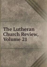 The Lutheran Church Review, Volume 21