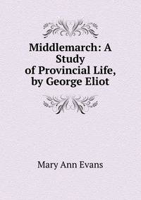 Middlemarch: A Study of Provincial Life, by George Eliot