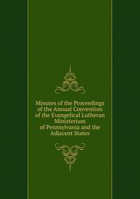 Minutes of the Proceedings of the Annual Convention of the Evangelical Lutheran Ministerium of Pennsylvania and the Adjacent States
