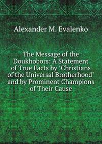 The Message of the Doukhobors: A Statement of True Facts by "Christians of the Universal Brotherhood" and by Prominent Champions of Their Cause