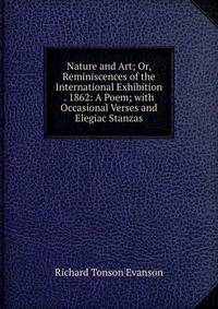 Nature and Art; Or, Reminiscences of the International Exhibition . 1862: A Poem; with Occasional Verses and Elegiac Stanzas