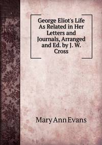 George Eliot's Life As Related in Her Letters and Journals, Arranged and Ed. by J. W. Cross