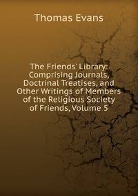 The Friends' Library: Comprising Journals, Doctrinal Treatises, and Other Writings of Members of the Religious Society of Friends, Volume 5