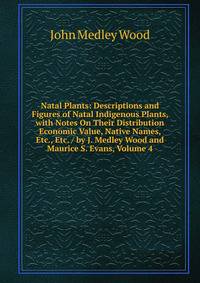 Natal Plants: Descriptions and Figures of Natal Indigenous Plants, with Notes On Their Distribution Economic Value, Native Names, Etc., Etc. / by J. Medley Wood and Maurice S. Evans, Volume 4