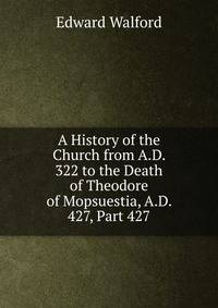 A History of the Church from A.D. 322 to the Death of Theodore of Mopsuestia, A.D. 427, Part 427