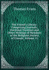 The Friend's Library: Comprising Journals, Doctrinal Treatises and Other Writings of Members of the Religious Society of Friends, Volume 11