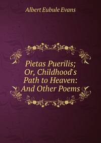 Pietas Puerilis; Or, Childhood's Path to Heaven: And Other Poems