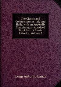 The Classic and Connoisseur in Italy and Sicily, with an Appendix Containing an Abridged Tr. of Lanzi's Storia Pittorica, Volume 3