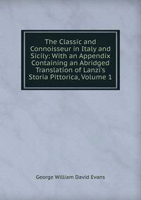 The Classic and Connoisseur in Italy and Sicily: With an Appendix Containing an Abridged Translation of Lanzi's Storia Pittorica, Volume 1