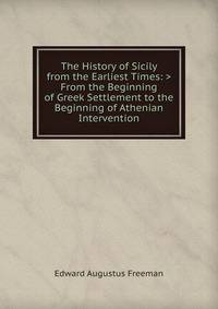 The History of Sicily from the Earliest Times: >From the Beginning of Greek Settlement to the Beginning of Athenian Intervention