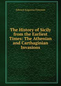 The History of Sicily from the Earliest Times: The Athenian and Carthaginian Invasions