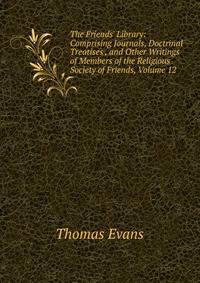 The Friends' Library: Comprising Journals, Doctrinal Treatises , and Other Writings of Members of the Religious Society of Friends, Volume 12