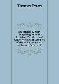 The Friends' Library: Comprising Journals, Doctrinal Treatises , and Other Writings of Members of the Religious Society of Friends, Volume 9
