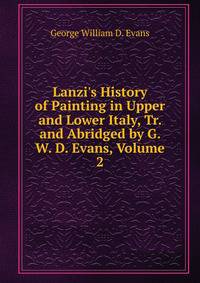 Lanzi's History of Painting in Upper and Lower Italy, Tr. and Abridged by G. W. D. Evans, Volume 2