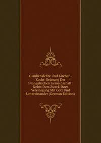 Glaubenslehre Und Kirchen-Zucht-Ordnung Der Evangelischen Gemeinschaft: Nebst Dem Zweck Ihrer Vereinigung Mit Gott Und Untereinander (German Edition)