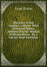 The Love of Our Country, a Poem: With Historical Notes, Address'D to Sir Watkin Williams Wynn . by a Curate from Snowdon