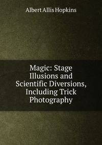 Magic: Stage Illusions and Scientific Diversions, Including Trick Photography