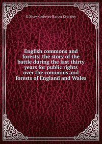 English commons and forests; the story of the battle during the last thirty years for public rights over the commons and forests of England and Wales