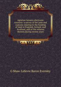 Agrarian tenures electronic resource: a survey of the laws and customs relating to the holding of land in England, Ireland, and Scotland, and of the reforms therein during recent years
