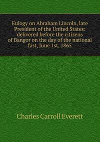 Eulogy on Abraham Lincoln, late President of the United States: delivered before the citizens of Bangor on the day of the national fast, June 1st, 1865