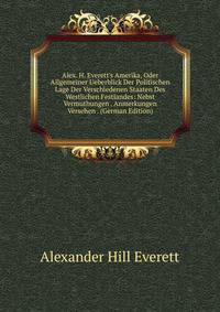 Alex. H. Everett's Amerika, Oder Allgemeiner Ueberblick Der Politischen Lage Der Verschiedenen Staaten Des Westlichen Festlandes: Nebst Vermuthungen . Anmerkungen Versehen . (German Edition)