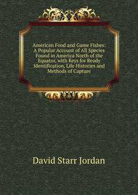 American Food and Game Fishes: A Popular Account of All Species Found in America North of the Equator, with Keys for Ready Identification, Life Histories and Methods of Capture