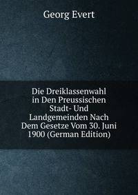 Die Dreiklassenwahl in Den Preussischen Stadt- Und Landgemeinden Nach Dem Gesetze Vom 30. Juni 1900 (German Edition)
