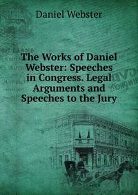 The Works of Daniel Webster: Speeches in Congress. Legal Arguments and Speeches to the Jury