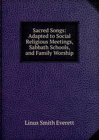 Sacred Songs: Adapted to Social Religious Meetings, Sabbath Schools, and Family Worship
