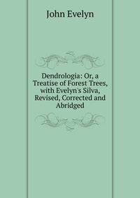 Dendrologia: Or, a Treatise of Forest Trees, with Evelyn's Silva, Revised, Corrected and Abridged
