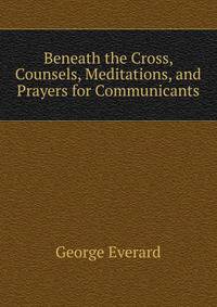 Beneath the Cross, Counsels, Meditations, and Prayers for Communicants