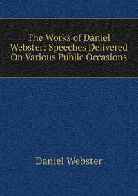 The Works of Daniel Webster: Speeches Delivered On Various Public Occasions