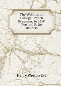 The Wellington College French Grammar, by H.W. Eve and F. De Baudiss