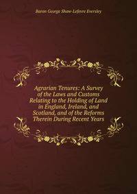 Agrarian Tenures: A Survey of the Laws and Customs Relating to the Holding of Land in England, Ireland, and Scotland, and of the Reforms Therein During Recent Years