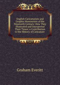 English Caricaturists and Graphic Humourists of the Nineteeth Century: How They Illustrated and Interpreted Their Times; a Contribution to the History of Caricature .