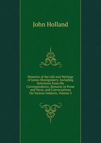 Memoirs of the Life and Writings of James Montgomery: Including Selections from His Correspondence, Remains in Prose and Verse, and Conversations On Various Subjects, Volume 3