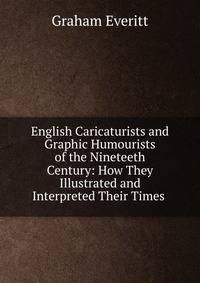 English Caricaturists and Graphic Humourists of the Nineteeth Century: How They Illustrated and Interpreted Their Times .