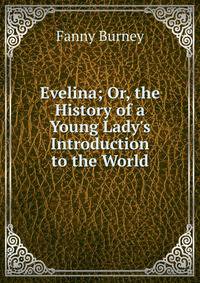 Evelina; Or, the History of a Young Lady's Introduction to the World