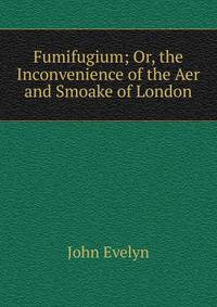 Fumifugium; Or, the Inconvenience of the Aer and Smoake of London