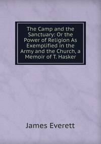 The Camp and the Sanctuary: Or the Power of Religion As Exemplified in the Army and the Church, a Memoir of T. Hasker